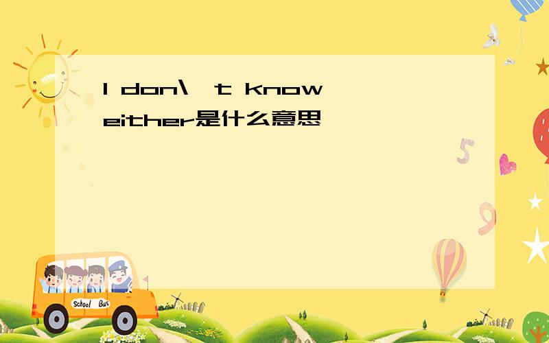 I don\'t know,either是什么意思