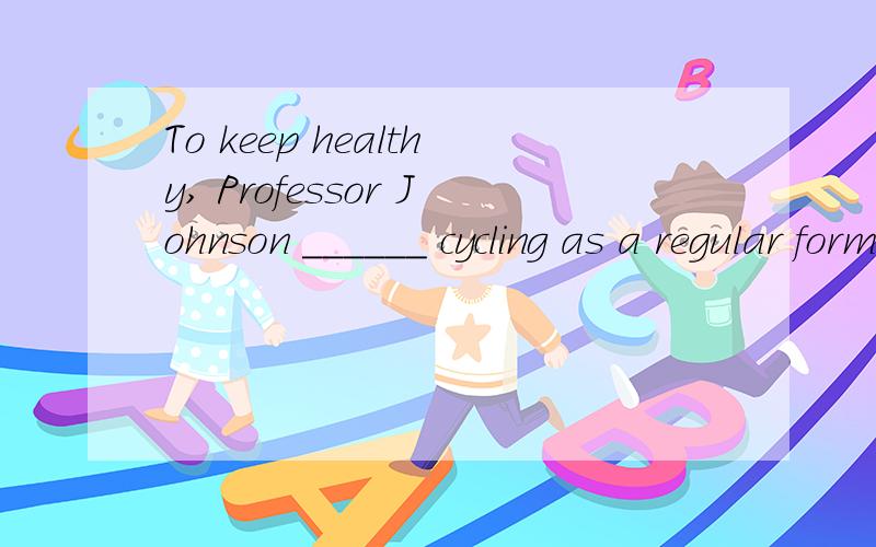 To keep healthy, Professor Johnson ______ cycling as a regular form of exercise after he retire；