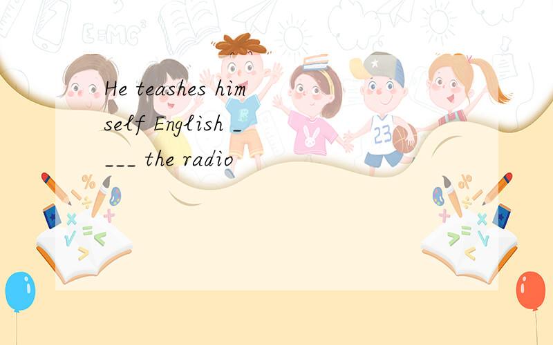 He teashes himself English ____ the radio