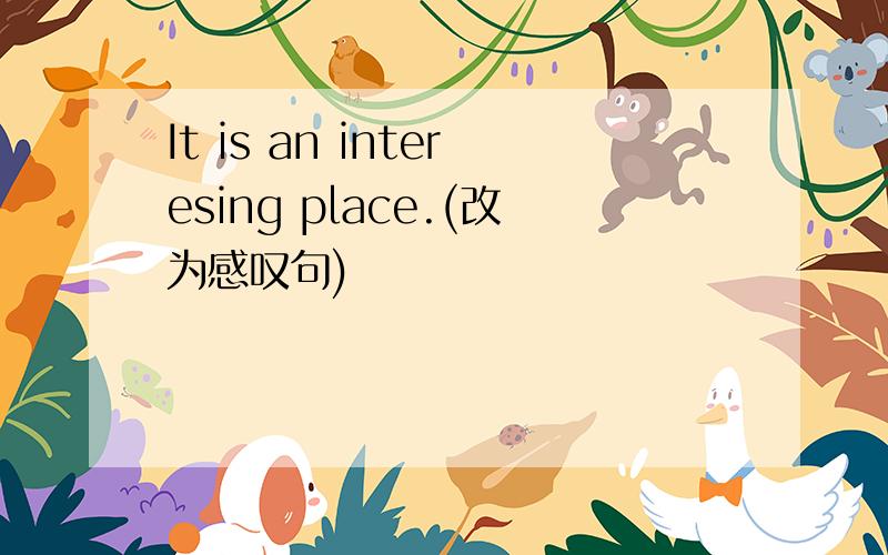 It is an interesing place.(改为感叹句)
