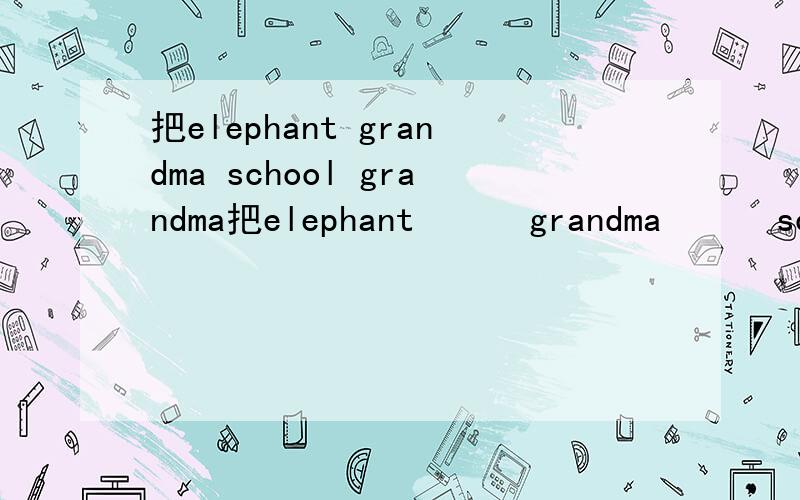 把elephant grandma school grandma把elephant      grandma      school      grandma         象                祖母            学校           奶奶    insect      jam      paper      昆虫     果酱       纸张