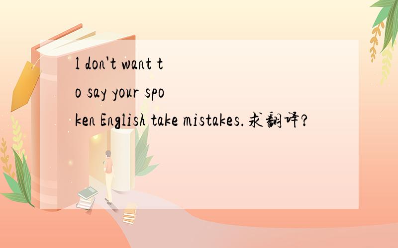 l don't want to say your spoken English take mistakes.求翻译?