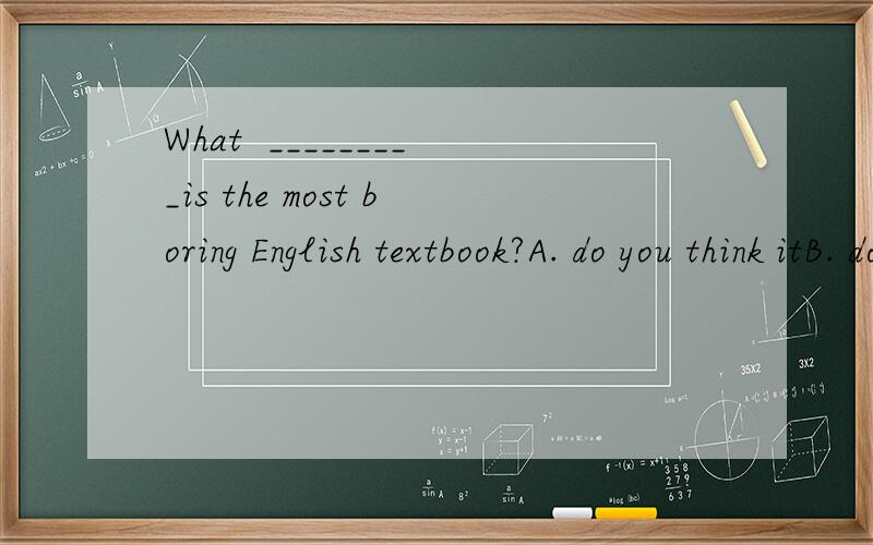 What  _________is the most boring English textbook?A. do you think itB. do you think C.it选什么呢?/为什么?