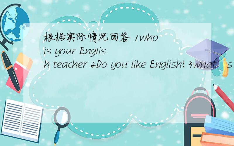 根据实际情况回答 1who is your English teacher 2Do you like English?3what’s your hobby?