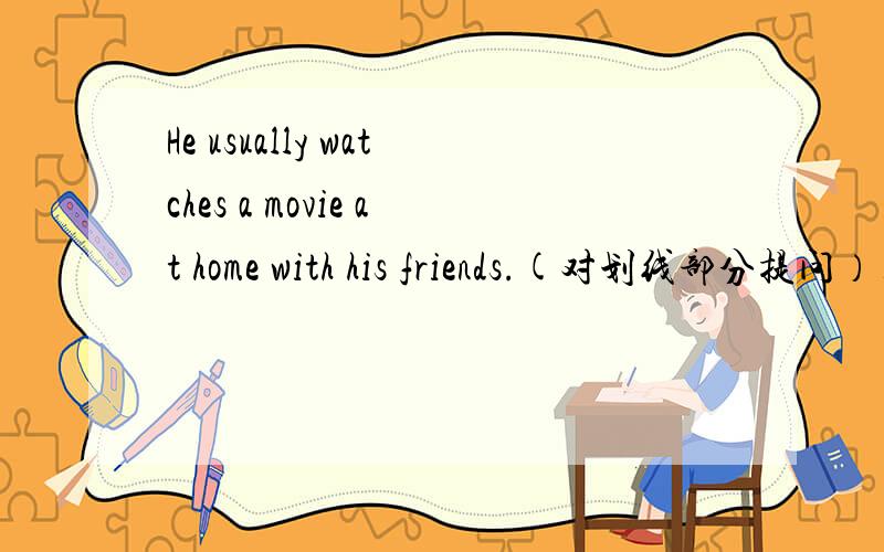 He usually watches a movie at home with his friends.(对划线部分提问）_____ ______does he usually watch a movie at home?