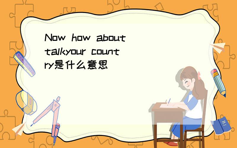 Now how about talkyour country是什么意思