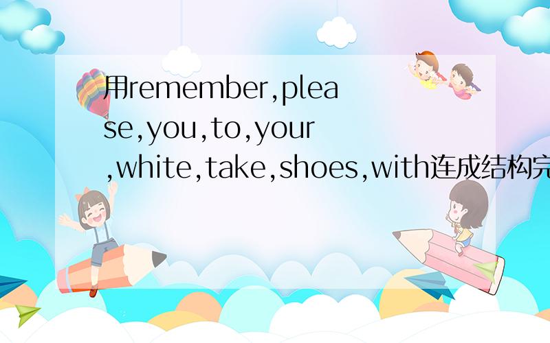 用remember,please,you,to,your,white,take,shoes,with连成结构完整的句子