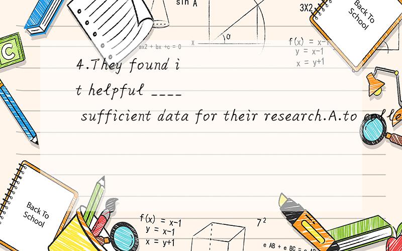 4.They found it helpful ____ sufficient data for their research.A.to collecting B.to collect C.collecting D.collected