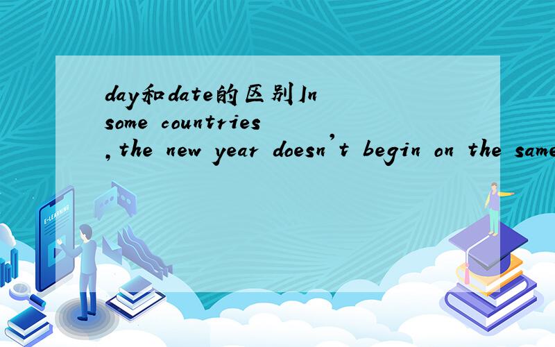 day和date的区别In some countries,the new year doesn't begin on the same date every year.这里的date能否换成day