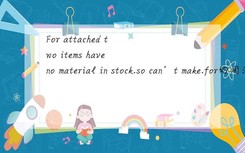 For attached two items have no material in stock.so can’t make.for的用法是错误的吗,怎么改