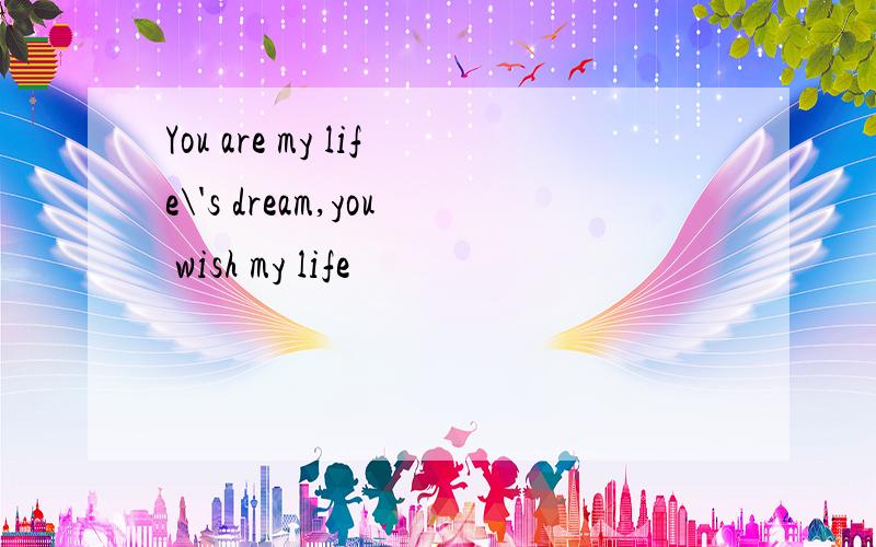 You are my life\'s dream,you wish my life