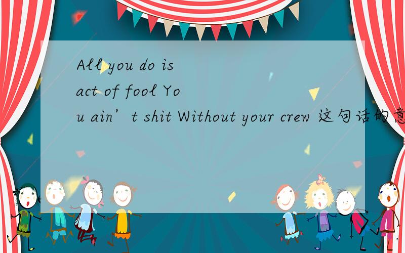 All you do is act of fool You ain’t shit Without your crew 这句话的意思是什么?