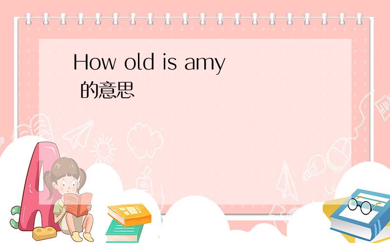 How old is amy 的意思