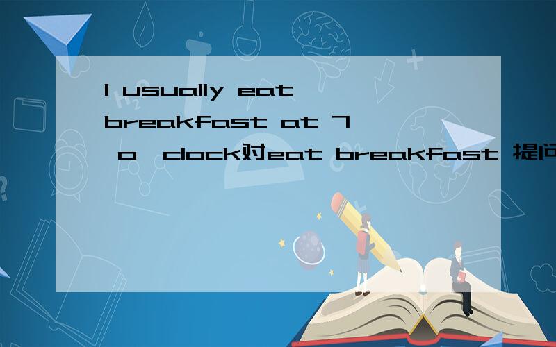 I usually eat breakfast at 7 o'clock对eat breakfast 提问