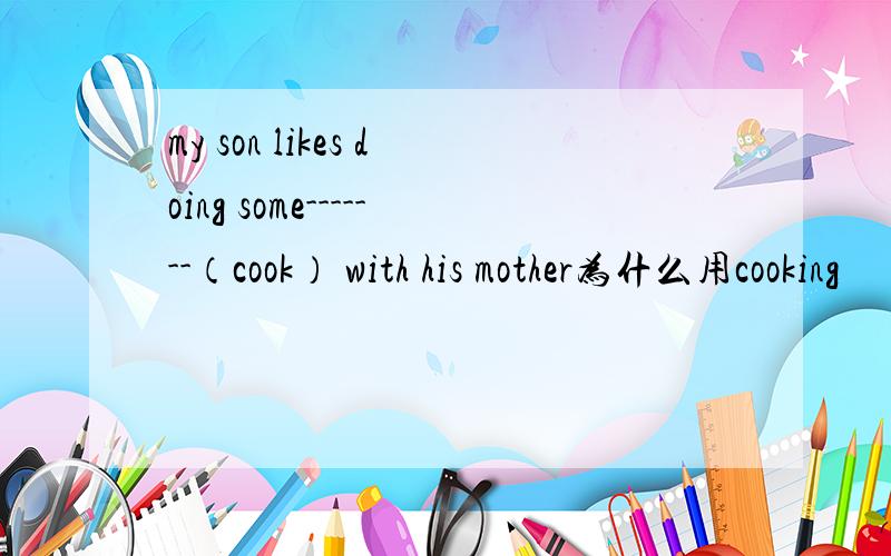 my son likes doing some-------（cook） with his mother为什么用cooking