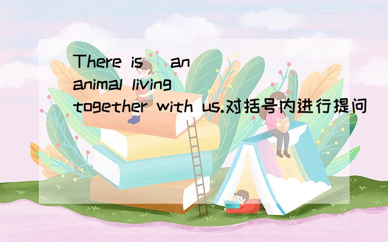 There is （an） animal living together with us.对括号内进行提问