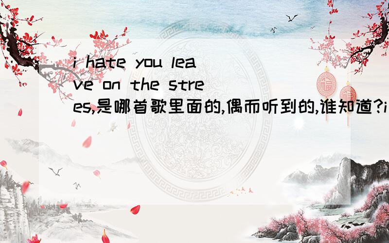 i hate you leave on the strees,是哪首歌里面的,偶而听到的,谁知道?i hate you leave on the stree