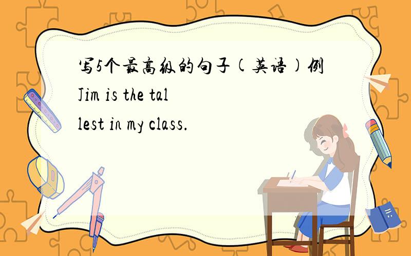 写5个最高级的句子(英语)例Jim is the tallest in my class.