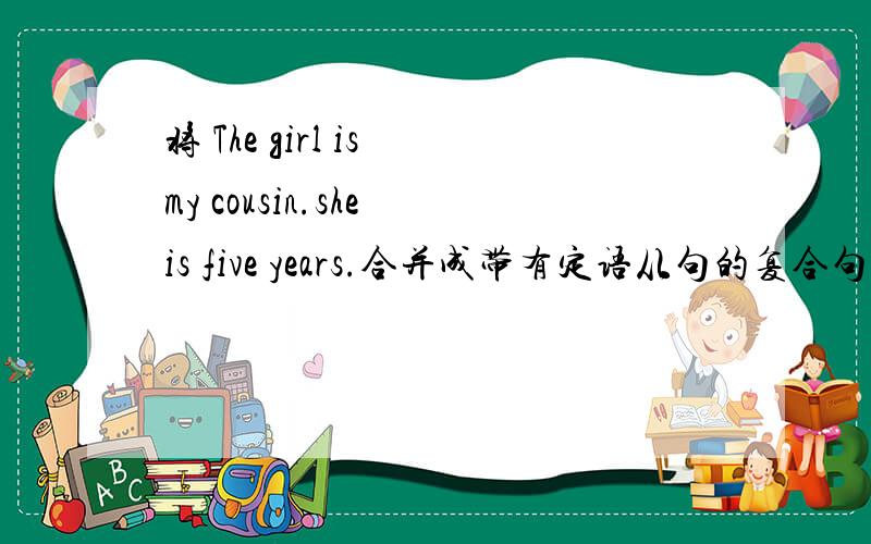 将 The girl is my cousin.she is five years.合并成带有定语从句的复合句