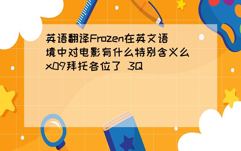 英语翻译Frozen在英文语境中对电影有什么特别含义么\x09拜托各位了 3Q