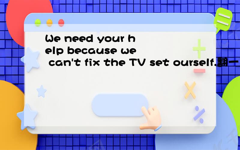 We need your help because we can't fix the TV set ourself.翻一下此句.最后为什么用ourself?