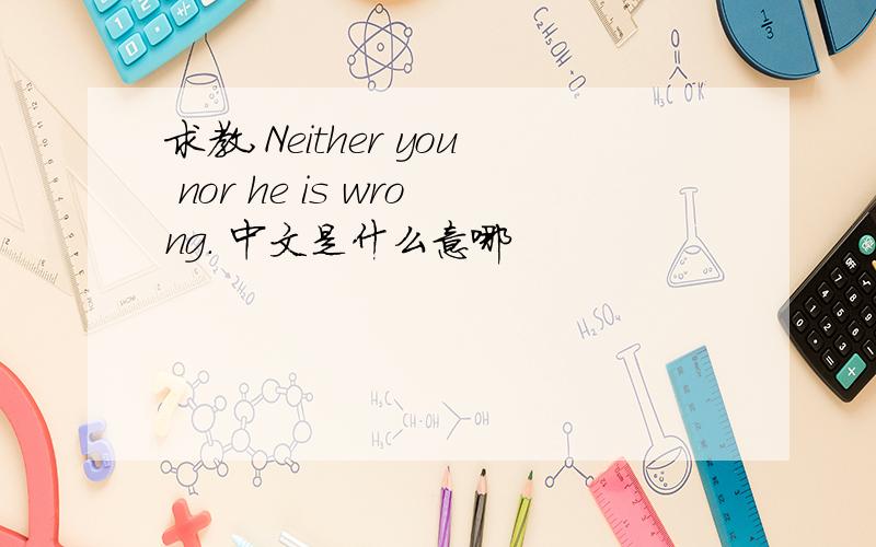 求教,Neither you nor he is wrong． 中文是什么意哪