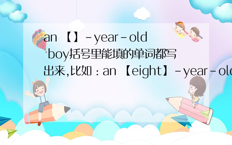 an 【】-year-old boy括号里能填的单词都写出来,比如：an 【eight】-year-old boy注意是【an】不是【a】!