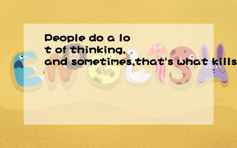 People do a lot of thinking,and sometimes,that's what kills us.