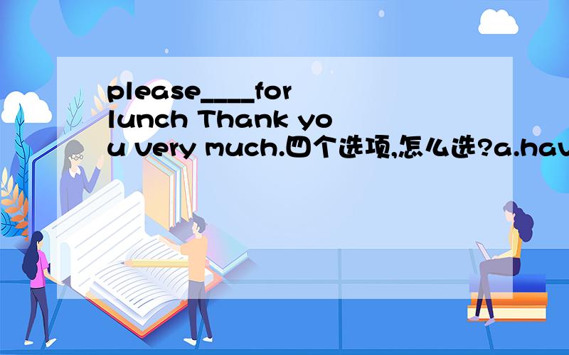 please____for lunch Thank you very much.四个选项,怎么选?a.have some chickenb.like fried chipsc.play basketballd.bring a hanburger