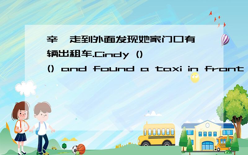 辛迪走到外面发现她家门口有一辆出租车.Cindy () () and found a taxi in front of her house.