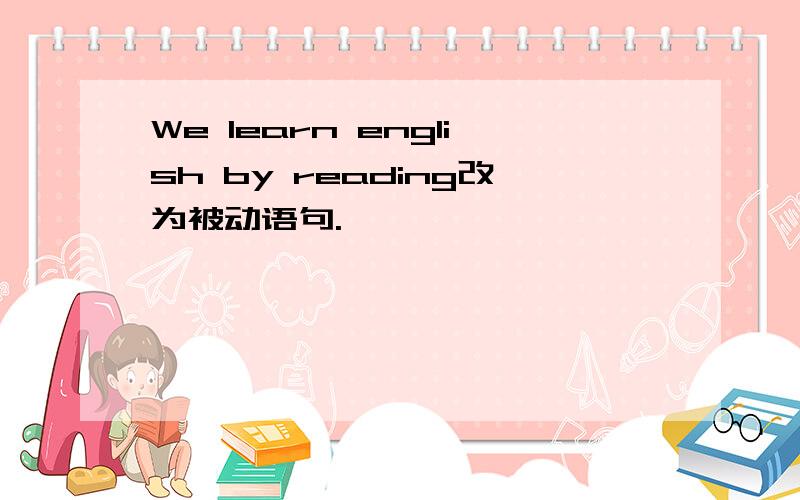 We learn english by reading改为被动语句.