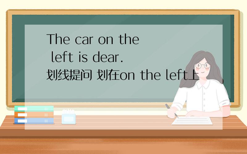 The car on the left is dear.划线提问 划在on the left上