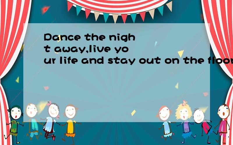 Dance the night away,live your life and stay out on the floor