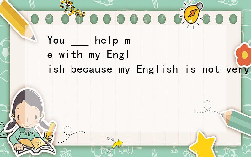 You ___ help me with my English because my English is not very good.用could,can的相应形式填空