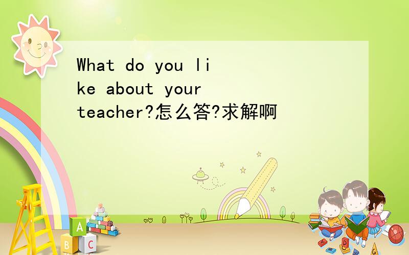 What do you like about your teacher?怎么答?求解啊