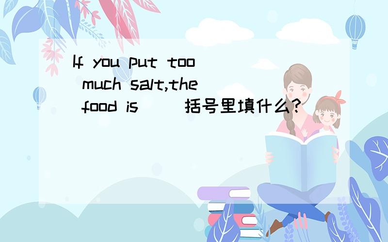 If you put too much salt,the food is() 括号里填什么?