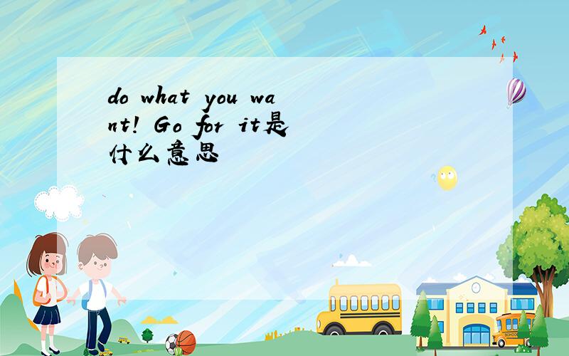 do what you want! Go for it是什么意思