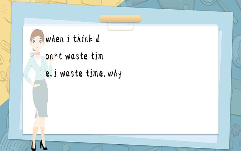 when i think don*t waste time,i waste time.why