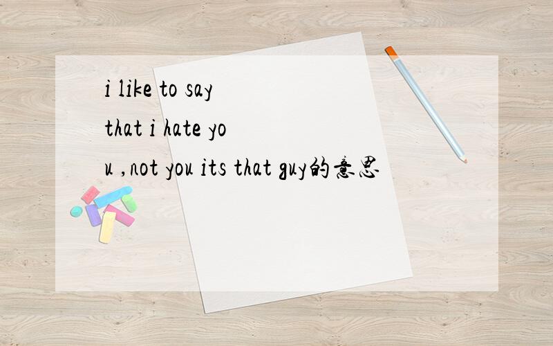 i like to say that i hate you ,not you its that guy的意思