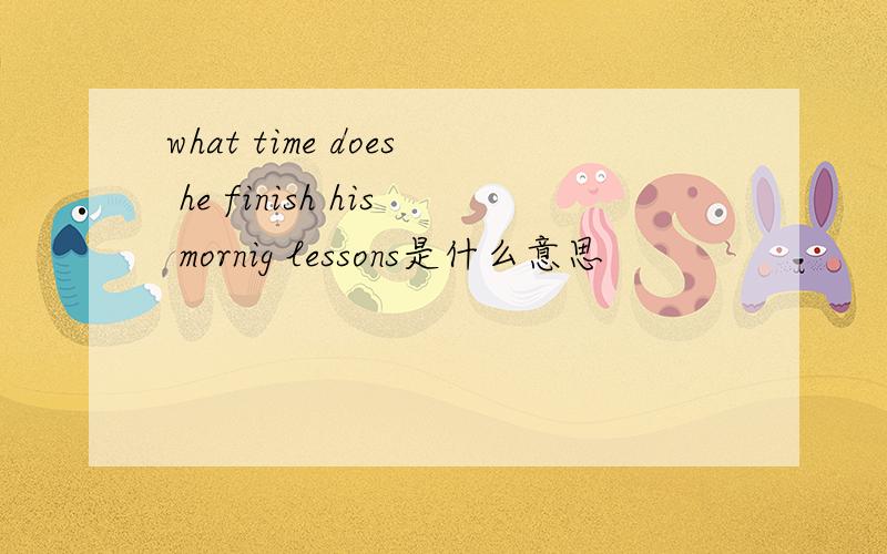 what time does he finish his mornig lessons是什么意思