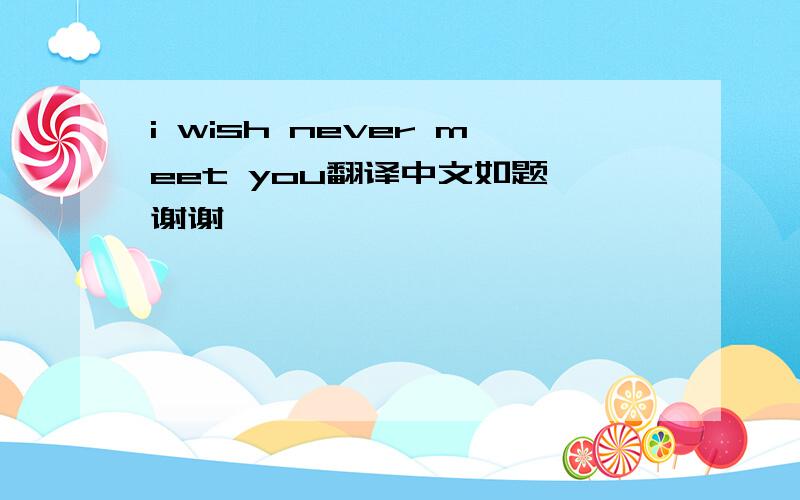 i wish never meet you翻译中文如题 谢谢