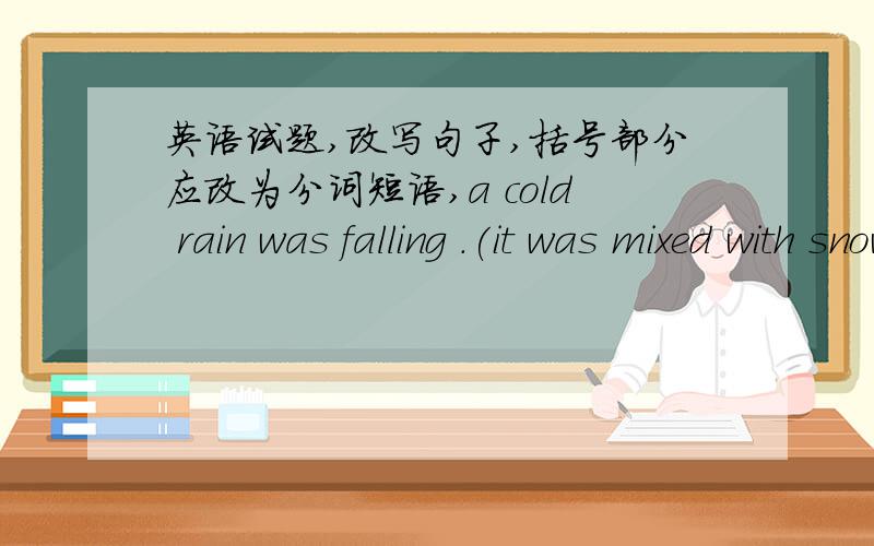 英语试题,改写句子,括号部分应改为分词短语,a cold rain was falling .(it was mixed with snow)