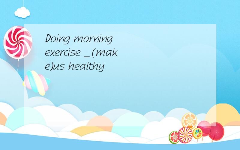 Doing morning exercise ＿（make）us healthy