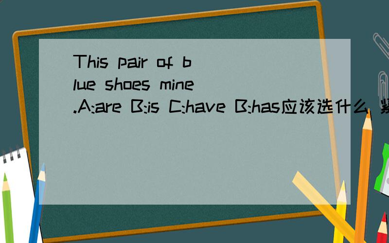 This pair of blue shoes mine.A:are B:is C:have B:has应该选什么 紧急 马上回答谢谢