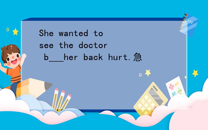 She wanted to see the doctor b___her back hurt.急