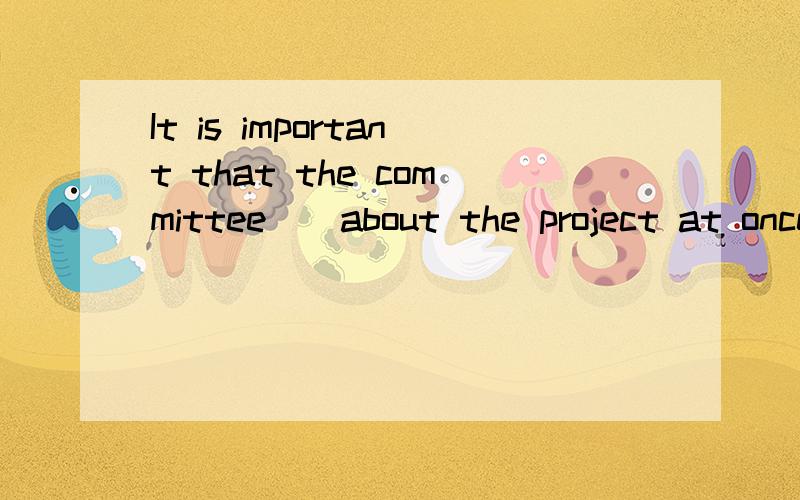 It is important that the committee__about the project at onceA will be  informed  B be  informed  C  is informed  D being informed