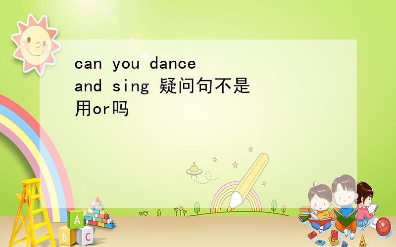 can you dance and sing 疑问句不是用or吗