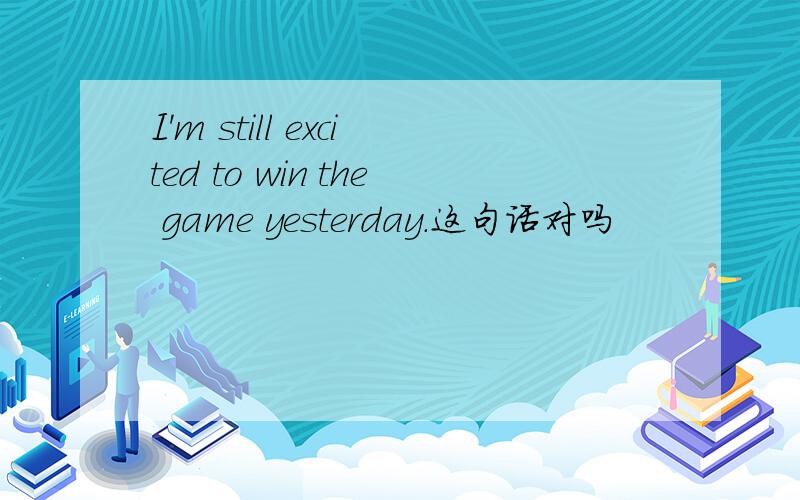 I'm still excited to win the game yesterday.这句话对吗