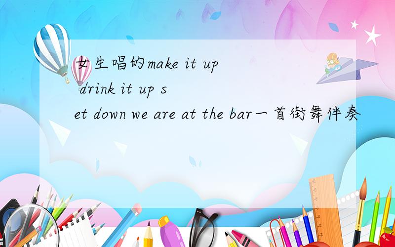 女生唱的make it up drink it up set down we are at the bar一首街舞伴奏