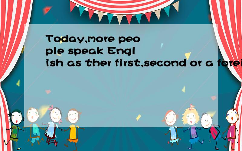 Today,more people speak English as ther first,second or a foreign language than ever